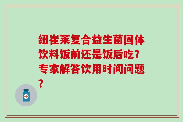 纽崔莱复合益生菌固体饮料饭前还是饭后吃？专家解答饮用时间问题？