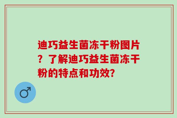 迪巧益生菌冻干粉图片？了解迪巧益生菌冻干粉的特点和功效？
