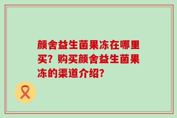 颜舍益生菌果冻在哪里买？购买颜舍益生菌果冻的渠道介绍？