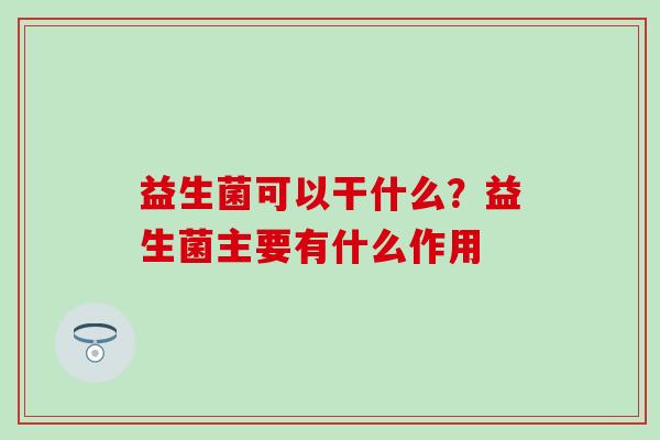 益生菌可以干什么？益生菌主要有什么作用