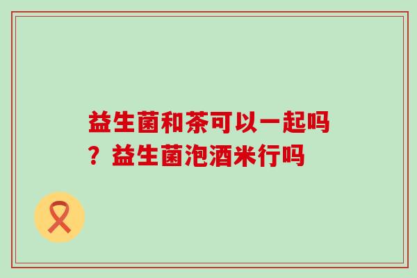 益生菌和茶可以一起吗？益生菌泡酒米行吗