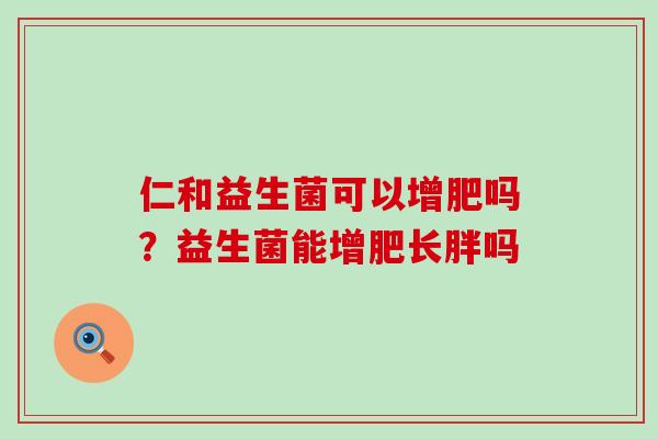 仁和益生菌可以增肥吗？益生菌能增肥长胖吗