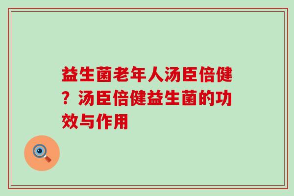 益生菌老年人汤臣倍健？汤臣倍健益生菌的功效与作用