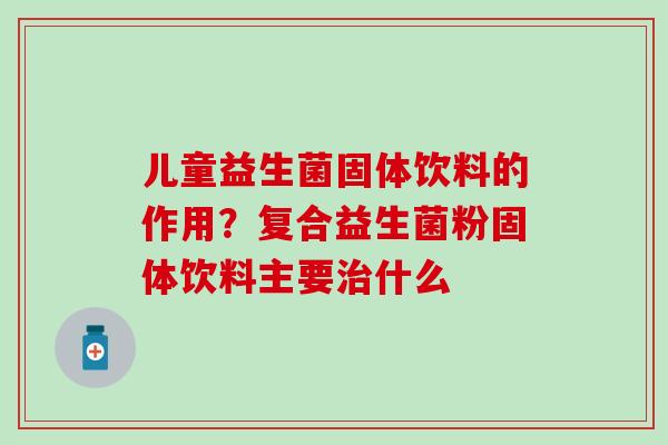 儿童益生菌固体饮料的作用？复合益生菌粉固体饮料主要什么