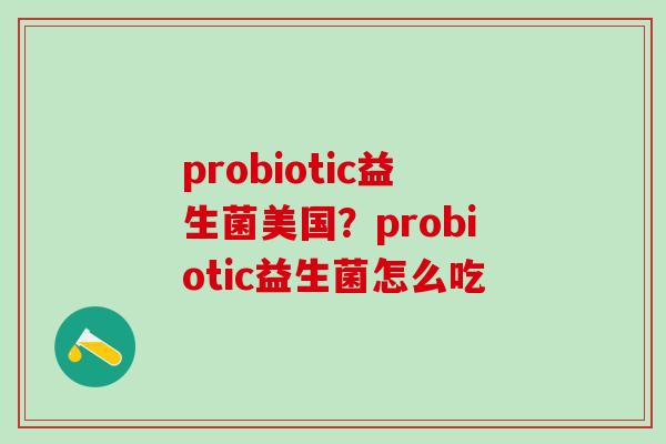 probiotic益生菌美国？probiotic益生菌怎么吃