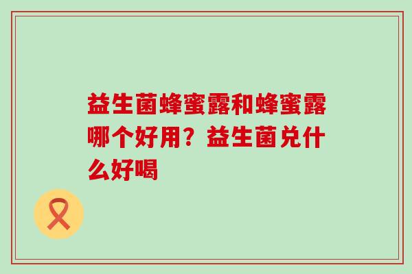 益生菌蜂蜜露和蜂蜜露哪个好用？益生菌兑什么好喝