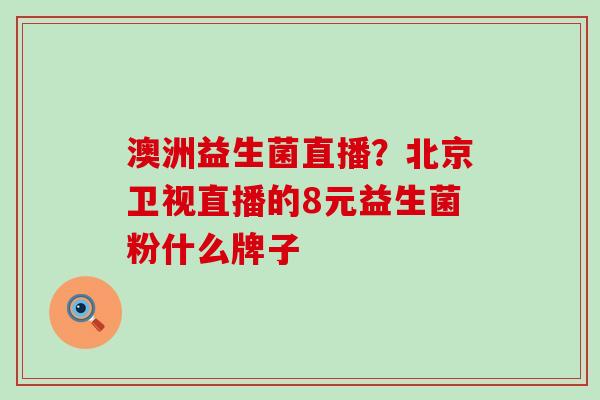 澳洲益生菌直播？北京卫视直播的8元益生菌粉什么牌子