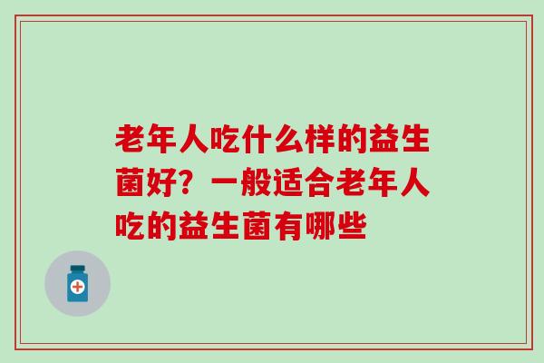 老年人吃什么样的益生菌好？一般适合老年人吃的益生菌有哪些