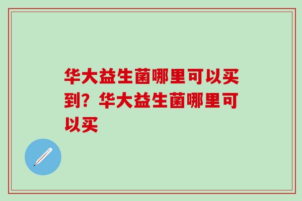 华大益生菌哪里可以买到？华大益生菌哪里可以买