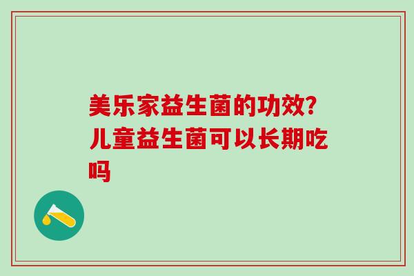 美乐家益生菌的功效?儿童益生菌可以长期吃吗 美乐家益生菌的功效?儿童益生菌可以长期吃吗