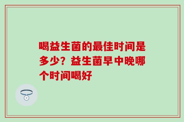 喝益生菌的佳时间是多少？益生菌早中晚哪个时间喝好