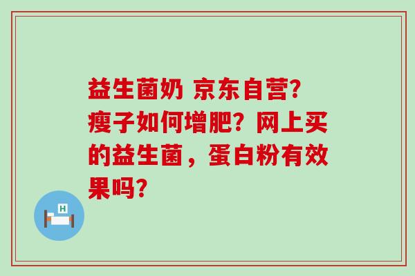 益生菌奶 京东自营？瘦子如何增肥？网上买的益生菌，蛋白粉有效果吗？