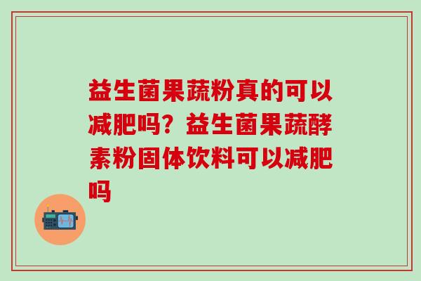 益生菌果蔬粉真的可以吗?益生菌果蔬酵素粉固体饮料可以吗 益生菌果蔬粉真的可以吗?益生菌果蔬酵素粉固体饮料可以吗