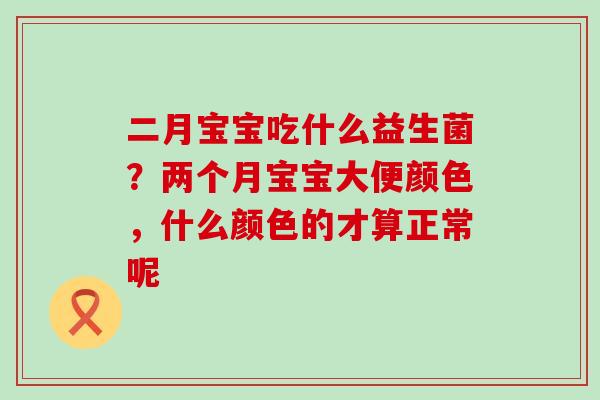 二月宝宝吃什么益生菌?两个月宝宝大便颜色,什么颜色的才算正常呢 二月宝宝吃什么益生菌?两个月宝宝大便颜色,什么颜色的才算正常呢