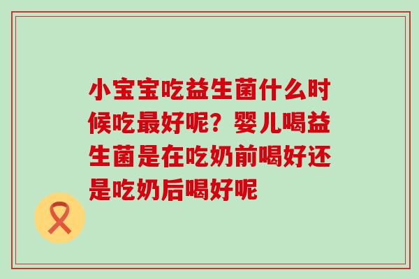 小宝宝吃益生菌什么时候吃好呢？婴儿喝益生菌是在吃奶前喝好还是吃奶后喝好呢