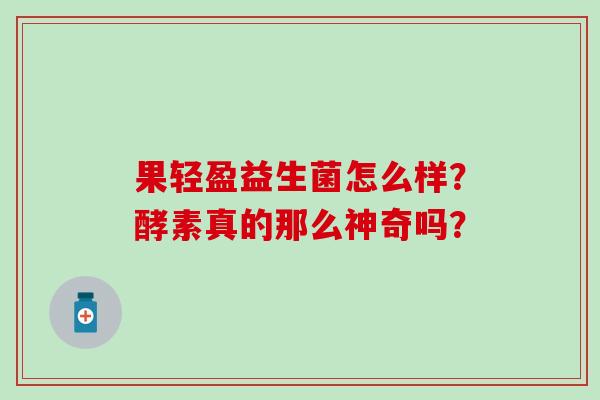 果轻盈益生菌怎么样？酵素真的那么神奇吗？