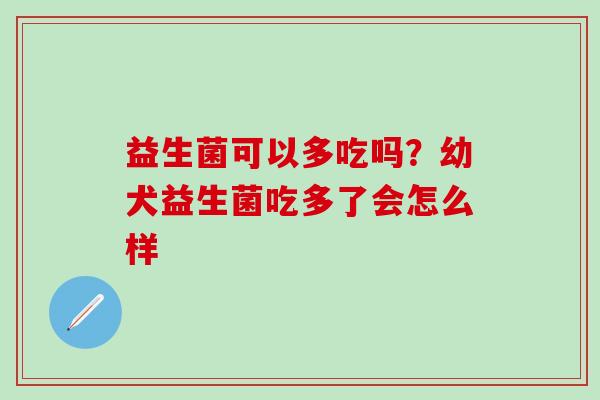 益生菌可以多吃吗？幼犬益生菌吃多了会怎么样