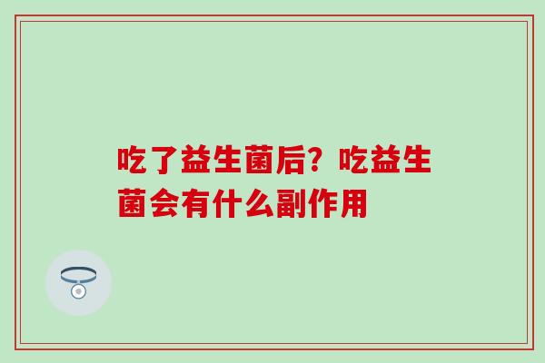 吃了益生菌后?吃益生菌会有什么副作用 吃了益生菌后?吃益生菌会有什么副作用