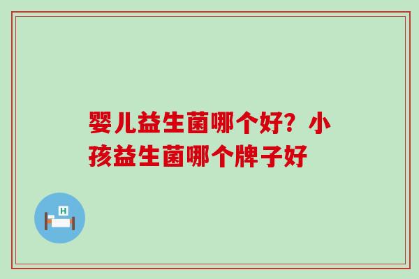 婴儿益生菌哪个好？小孩益生菌哪个牌子好