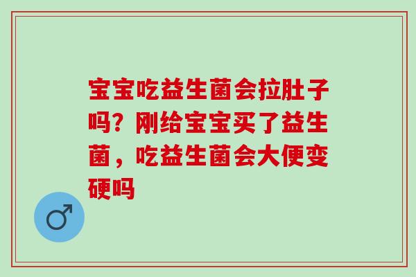 宝宝吃益生菌会拉肚子吗？刚给宝宝买了益生菌，吃益生菌会大便变硬吗