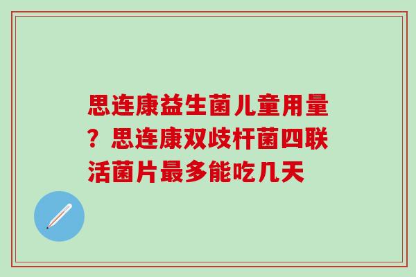 思连康益生菌儿童用量？思连康双歧杆菌四联活菌片多能吃几天