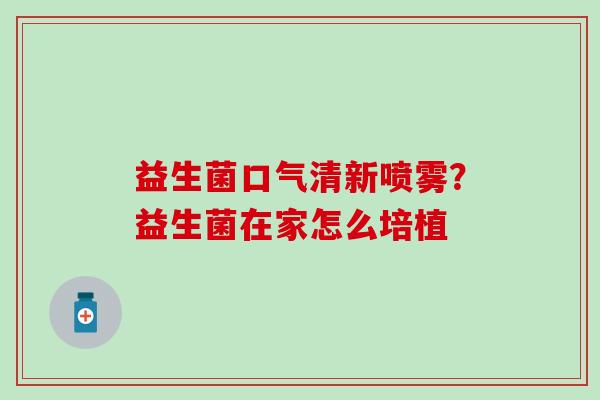 益生菌口气清新喷雾？益生菌在家怎么培植