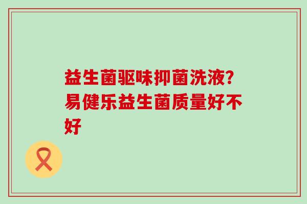 益生菌驱味抑菌洗液？易健乐益生菌质量好不好