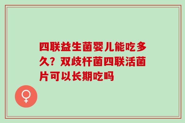 四联益生菌婴儿能吃多久？双歧杆菌四联活菌片可以长期吃吗