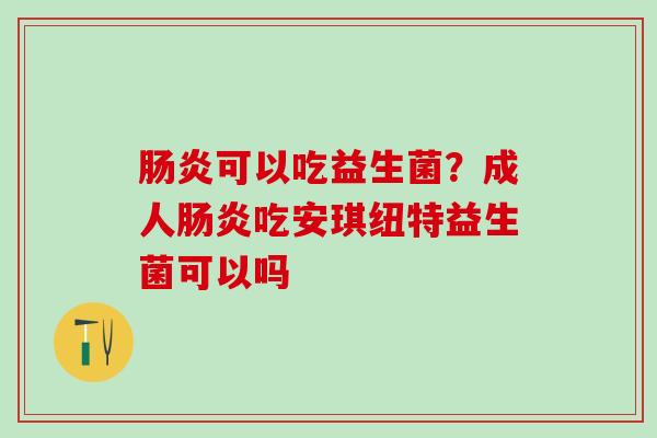 可以吃益生菌？成人吃安琪纽特益生菌可以吗