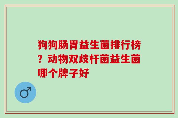 狗狗肠胃益生菌排行榜？动物双歧杆菌益生菌哪个牌子好