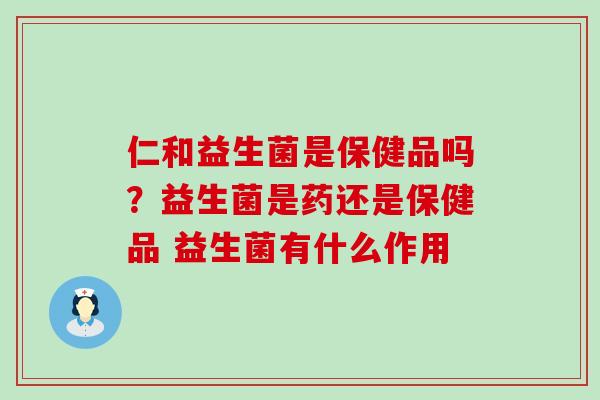 仁和益生菌是保健品吗？益生菌是药还是保健品 益生菌有什么作用