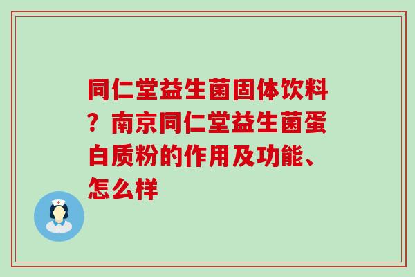 同仁堂益生菌固体饮料？南京同仁堂益生菌蛋白质粉的作用及功能、怎么样