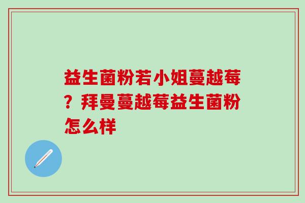 益生菌粉若小姐蔓越莓？拜曼蔓越莓益生菌粉怎么样