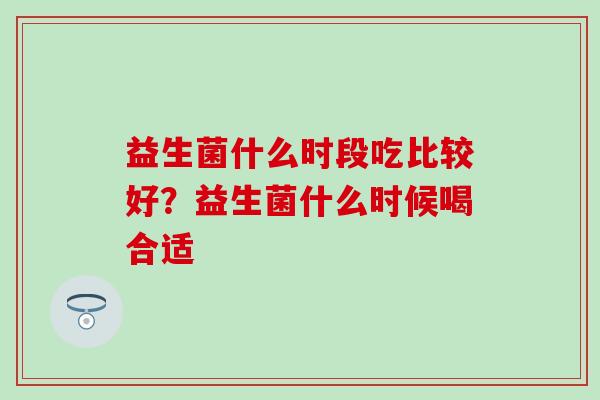 益生菌什么时段吃比较好？益生菌什么时候喝合适