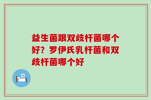 益生菌跟双歧杆菌哪个好？罗伊氏乳杆菌和双歧杆菌哪个好