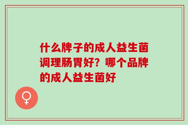 什么牌子的成人益生菌调理肠胃好？哪个品牌的成人益生菌好