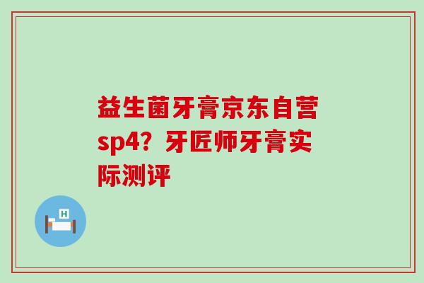 益生菌牙膏京东自营 sp4？牙匠师牙膏实际测评