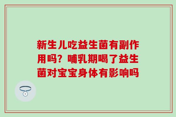 新生儿吃益生菌有副作用吗？哺乳期喝了益生菌对宝宝身体有影响吗