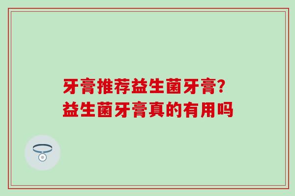 牙膏推荐益生菌牙膏？益生菌牙膏真的有用吗