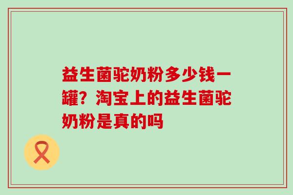 益生菌驼奶粉多少钱一罐？淘宝上的益生菌驼奶粉是真的吗