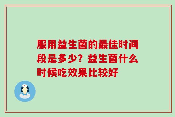服用益生菌的佳时间段是多少？益生菌什么时候吃效果比较好