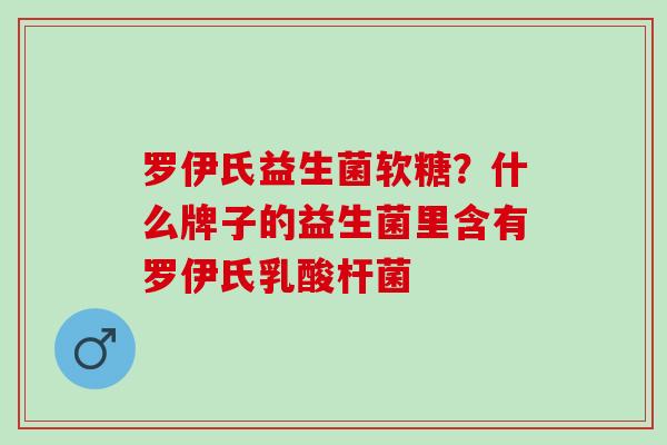 罗伊氏益生菌软糖？什么牌子的益生菌里含有罗伊氏乳酸杆菌