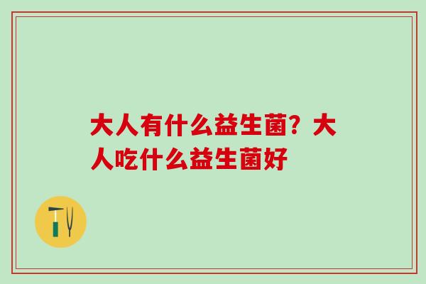 大人有什么益生菌？大人吃什么益生菌好