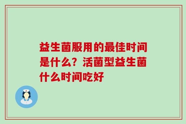 益生菌服用的佳时间是什么？活菌型益生菌什么时间吃好
