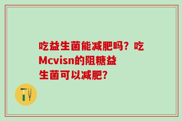 吃益生菌能吗？吃Mcvisn的阻糖益生菌可以？