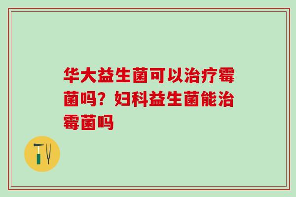 华大益生菌可以霉菌吗？益生菌能霉菌吗