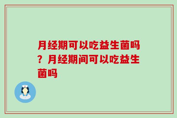 期可以吃益生菌吗？期间可以吃益生菌吗