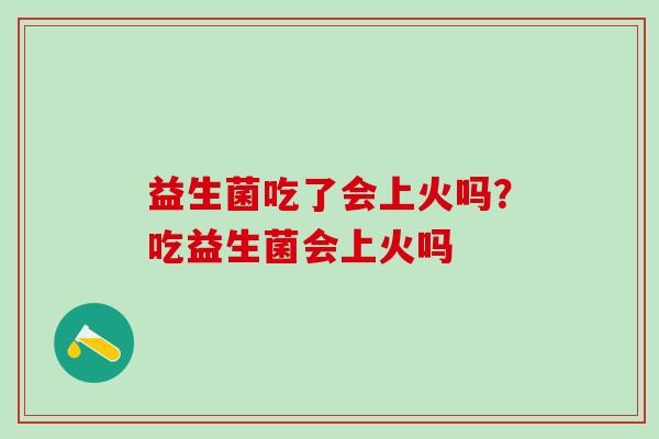 益生菌吃了会上火吗？吃益生菌会上火吗
