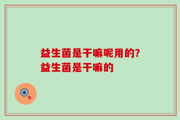 益生菌是干嘛呢用的？益生菌是干嘛的