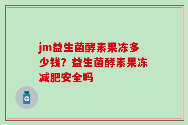 jm益生菌酵素果冻多少钱？益生菌酵素果冻安全吗